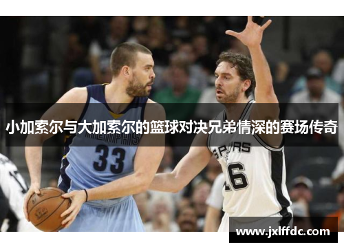 小加索尔与大加索尔的篮球对决兄弟情深的赛场传奇