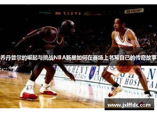 乔丹普尔的崛起与挑战NBA新星如何在赛场上书写自己的传奇故事